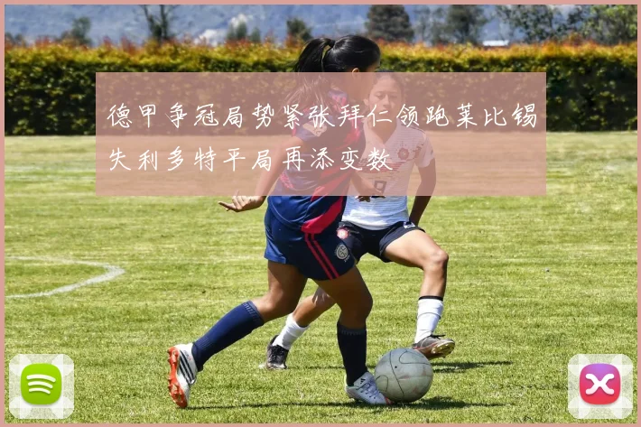 德甲争冠局势紧张拜仁领跑莱比锡失利多特平局再添变数