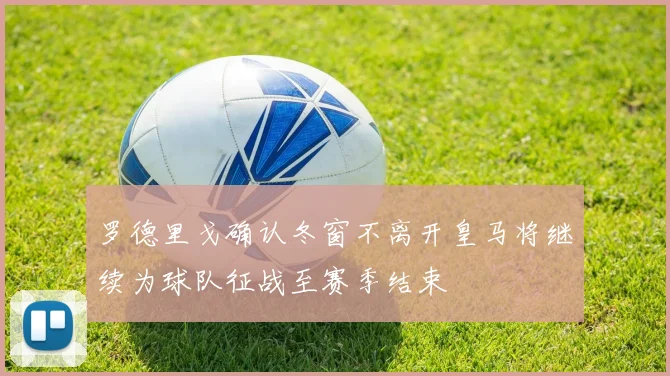 罗德里戈确认冬窗不离开皇马将继续为球队征战至赛季结束