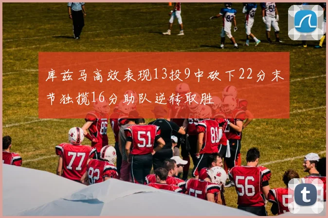 库兹马高效表现13投9中砍下22分末节独揽16分助队逆转取胜