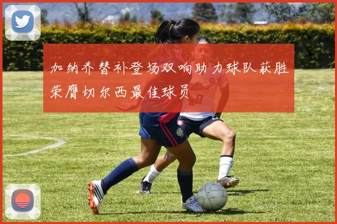 加纳乔替补登场双响助力球队获胜荣膺切尔西最佳球员