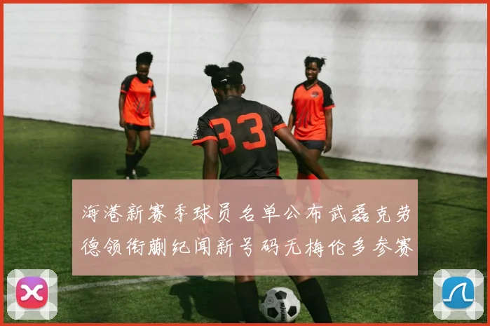 海港新赛季球员名单公布武磊克劳德领衔蒯纪闻新号码无梅伦多参赛