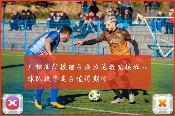 利物浦新援能否成为范戴克接班人球队投资是否值得期待