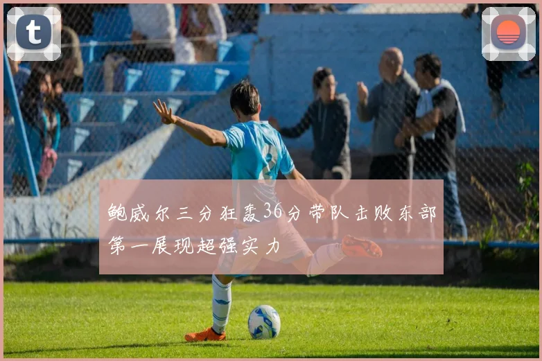 鲍威尔三分狂轰36分带队击败东部第一展现超强实力