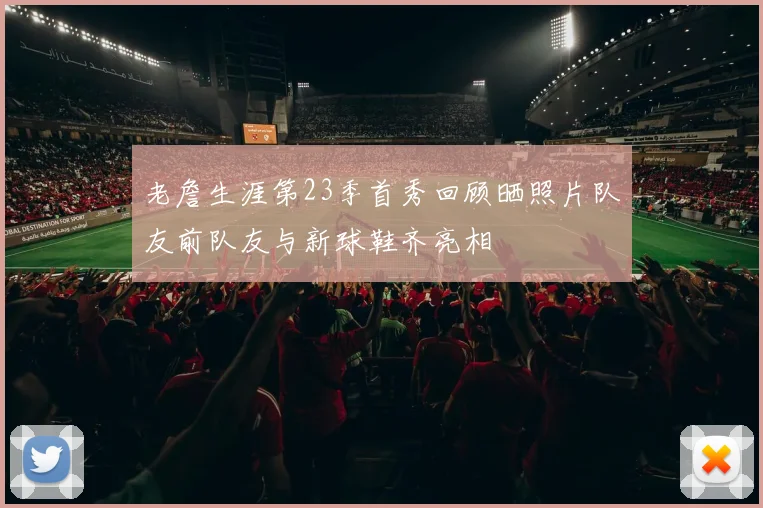 老詹生涯第23季首秀回顾晒照片队友前队友与新球鞋齐亮相