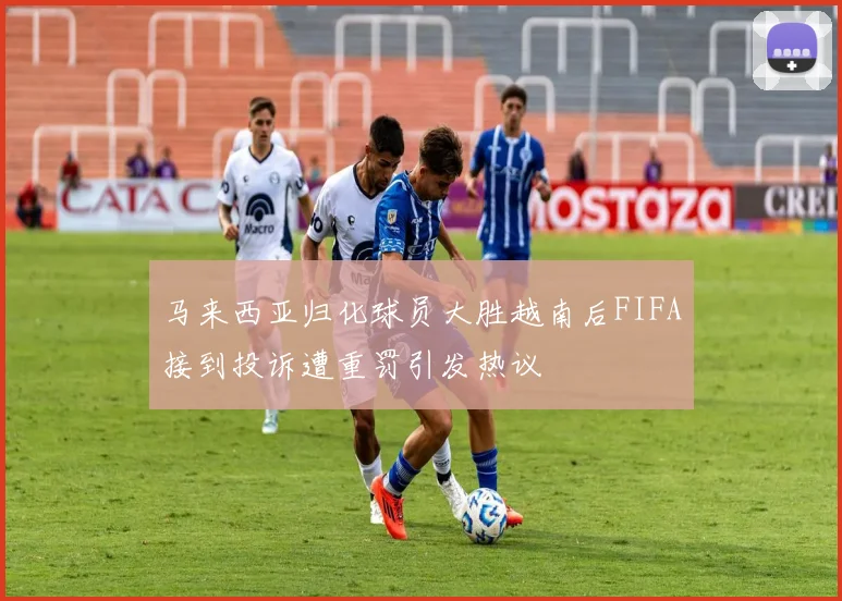 马来西亚归化球员大胜越南后FIFA接到投诉遭重罚引发热议