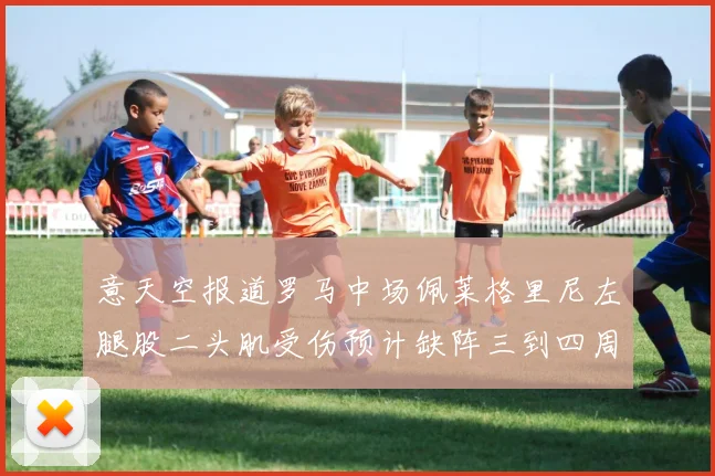 意天空报道罗马中场佩莱格里尼左腿股二头肌受伤预计缺阵三到四周