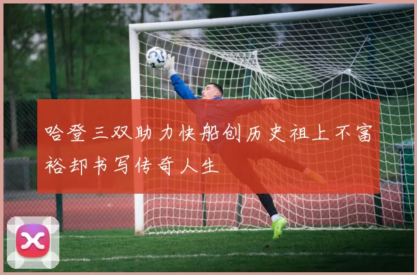 哈登三双助力快船创历史祖上不富裕却书写传奇人生