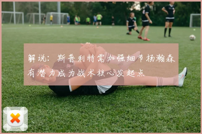 解说：斯普利特需加强细节杨瀚森有潜力成为战术核心发起点