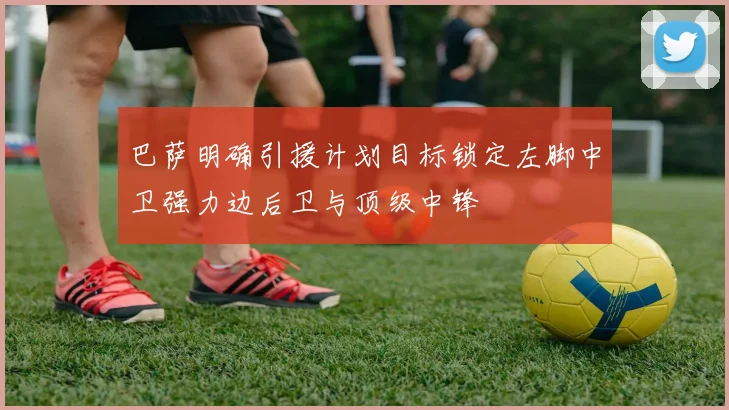 巴萨明确引援计划目标锁定左脚中卫强力边后卫与顶级中锋