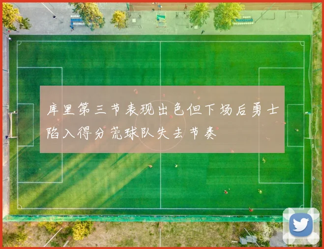 库里第三节表现出色但下场后勇士陷入得分荒球队失去节奏