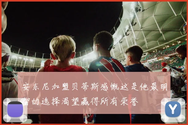 安东尼加盟贝蒂斯感慨这是他最明智的选择渴望赢得所有荣誉