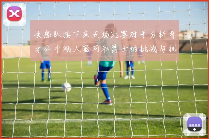 快船队接下来五场比赛对手分析奇才公牛湖人篮网和爵士的挑战与机遇