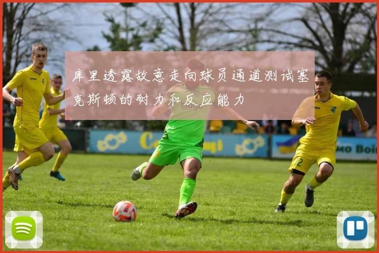 库里透露故意走向球员通道测试塞克斯顿的耐力和反应能力