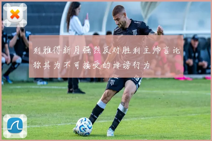 利雅得新月强烈反对胜利主帅言论称其为不可接受的诽谤行为