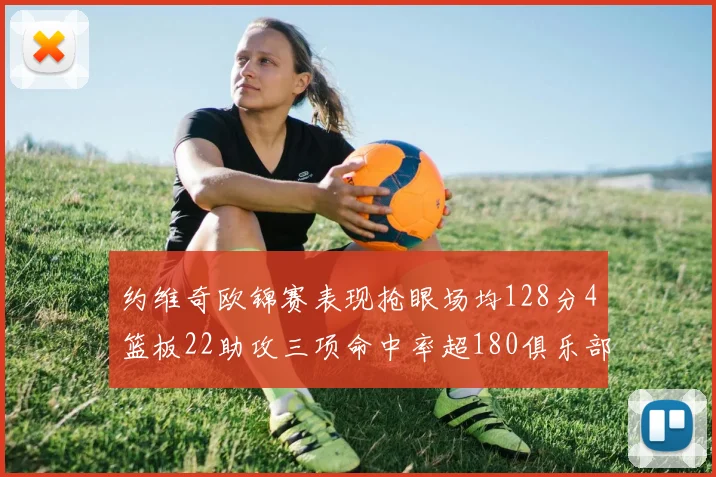 约维奇欧锦赛表现抢眼场均128分4篮板22助攻三项命中率超180俱乐部