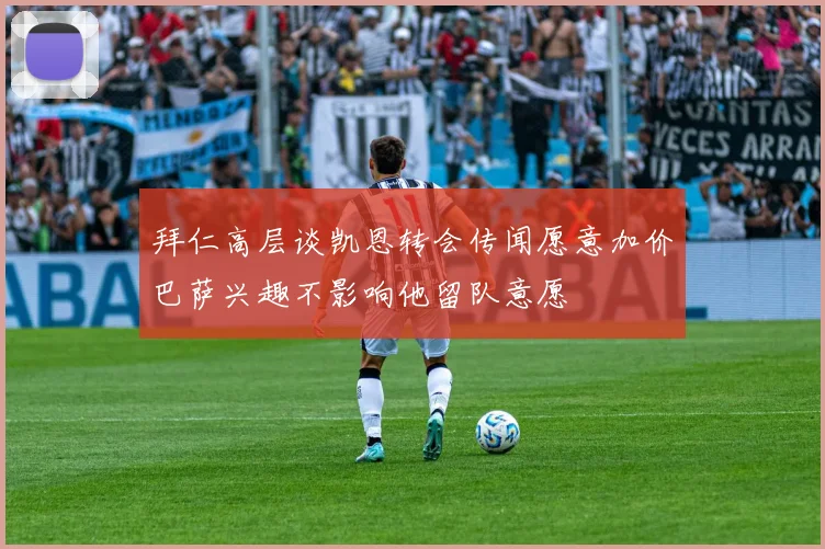 拜仁高层谈凯恩转会传闻愿意加价巴萨兴趣不影响他留队意愿