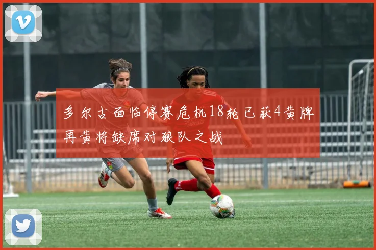 多尔古面临停赛危机18轮已获4黄牌再黄将缺席对狼队之战