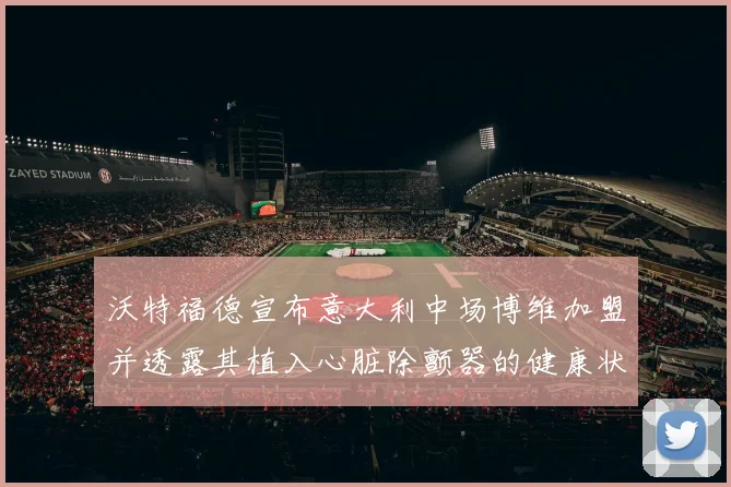 沃特福德宣布意大利中场博维加盟并透露其植入心脏除颤器的健康状况