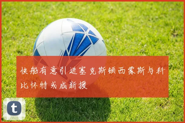 快船有意引进塞克斯顿西蒙斯与科比怀特或成新援