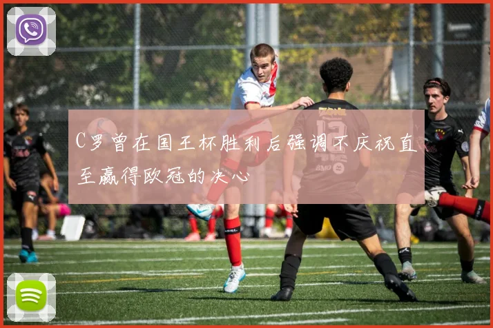 C罗曾在国王杯胜利后强调不庆祝直至赢得欧冠的决心