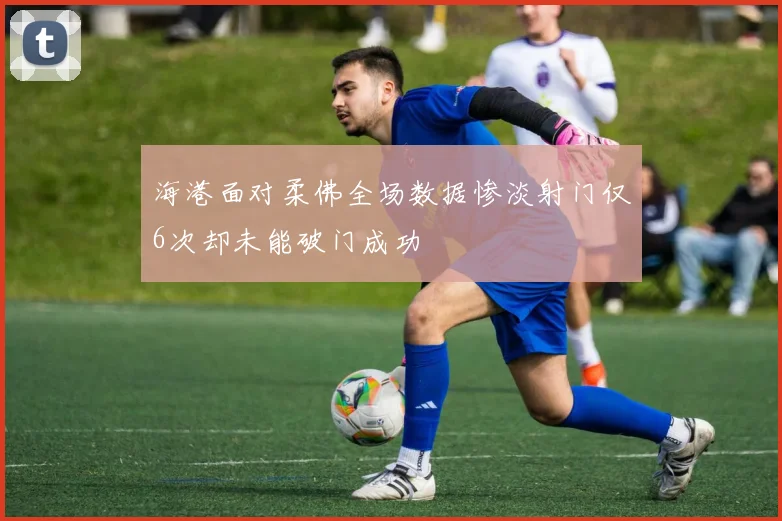 海港面对柔佛全场数据惨淡射门仅6次却未能破门成功