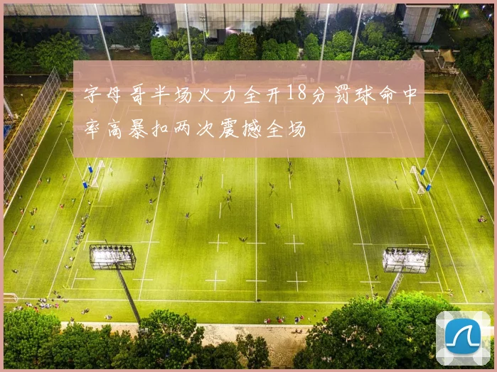 字母哥半场火力全开18分罚球命中率高暴扣两次震撼全场